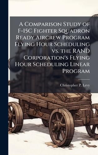 Cover image for A Comparison Study of F-15C Fighter Squadron Ready Aircrew Program Flying Hour Scheduling vs. the RAND Corporation's Flying Hour Scheduling Linear Program