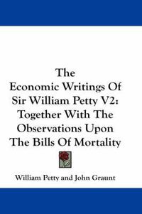 Cover image for The Economic Writings of Sir William Petty V2: Together with the Observations Upon the Bills of Mortality