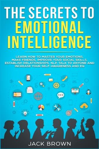 Cover image for The Secrets to Emotional Intelligence: Learn How to Master Your Emotions, Make Friends, Improve Your Social Skills, Establish Relationships, NLP, Talk to Anyone and Increase Your Self-Awareness and EQ