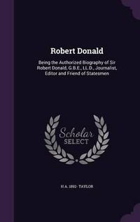 Cover image for Robert Donald: Being the Authorized Biography of Sir Robert Donald, G.B.E., LL.D., Journalist, Editor and Friend of Statesmen
