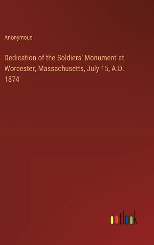 Dedication of the Soldiers' Monument at Worcester, Massachusetts, July 15, A.D. 1874