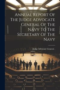 Cover image for Annual Report Of The Judge Advocate General Of The Navy To The Secretary Of The Navy