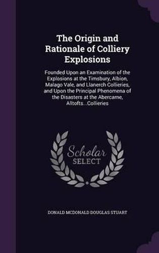 The Origin and Rationale of Colliery Explosions: Founded Upon an Examination of the Explosions at the Timsbury, Albion, Malago Vale, and Llanerch Collieries, and Upon the Principal Phenomena of the Disasters at the Abercarne, Alltofts...Collieries