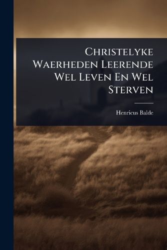 Cover image for Christelyke Waerheden Leerende Wel Leven En Wel Sterven