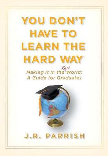 You Don't Have to Learn the Hard Way: Making It in the Real World: A Guide for Graduates