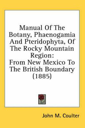 Cover image for Manual of the Botany, Phaenogamia and Pteridophyta, of the Rocky Mountain Region: From New Mexico to the British Boundary (1885)