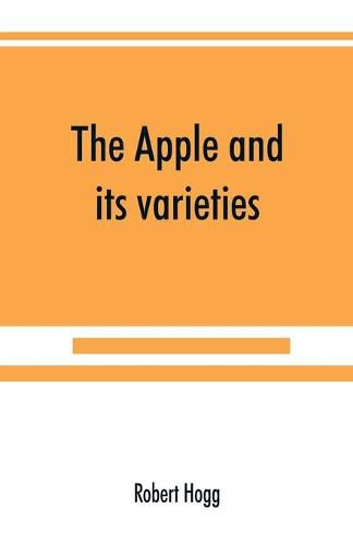 Cover image for The apple and its varieties: being a history and description of the varieties of apples cultivated in the gardens and orchards of Great Britain