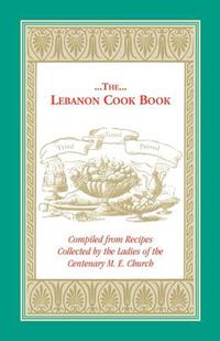 Cover image for The Lebanon Cook Book: Compiled from Recipes Collected by the Ladies of the Centenary M. E. Church