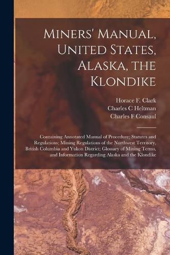 Miners' Manual, United States, Alaska, the Klondike [microform]: Containing Annotated Manual of Procedure; Statutes and Regulations; Mining Regulations of the Northwest Territory, British Columbia and Yukon District; Glossary of Mining Terms, And...