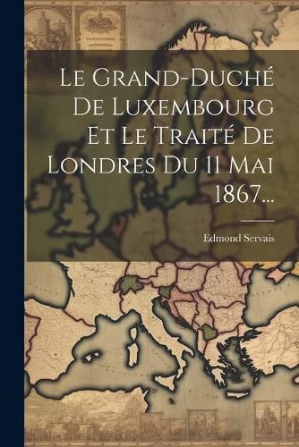 Cover image for Le Grand-duche De Luxembourg Et Le Traite De Londres Du 11 Mai 1867...