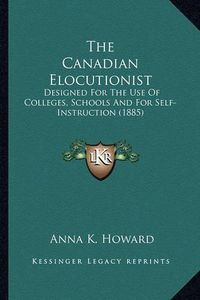 Cover image for The Canadian Elocutionist: Designed for the Use of Colleges, Schools and for Self-Instruction (1885)