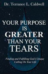 Cover image for Your Purpose Is Greater Than Your Tears: Finding And Fulfilling God's Unique Calling On Your Life