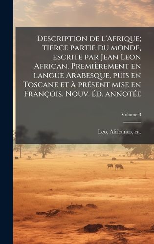 Cover image for Description de l'Afrique; tierce partie du monde, escrite par Jean Leon African. Premierement en langue Arabesque, puis en Toscane et A prA(c)sent mise en Francois. Nouv. A(c)d. annotA(c)e