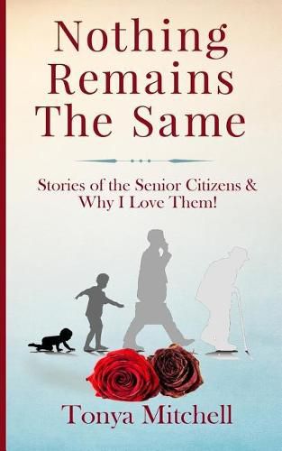 Nothing Remains The Same: Stories of the Senior Citizens and Why I Love Them!