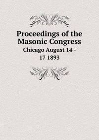 Cover image for Proceedings of the Masonic Congress Chicago August 14 - 17 1893