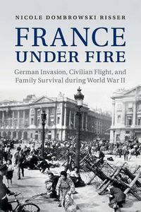 Cover image for France under Fire: German Invasion, Civilian Flight and Family Survival during World War II