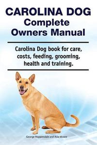 Cover image for Carolina Dog Complete Owners Manual. Carolina Dog Book for Care, Costs, Feeding, Grooming, Health and Training.