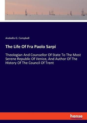 The Life Of Fra Paolo Sarpi: Theologian And Counsellor Of State To The Most Serene Republic Of Venice, And Author Of The History Of The Council Of Trent