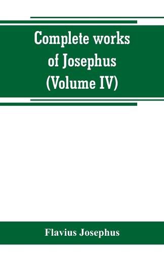 Cover image for Complete works of Josephus. Antiquities of the Jews; The wars of the Jews against Apion, etc (Volume IV)