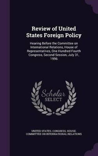 Cover image for Review of United States Foreign Policy: Hearing Before the Committee on International Relations, House of Representatives, One Hundred Fourth Congress, Second Session, July 31, 1996