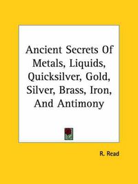 Cover image for Ancient Secrets of Metals, Liquids, Quicksilver, Gold, Silver, Brass, Iron, and Antimony