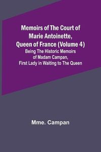 Cover image for Memoirs of the Court of Marie Antoinette, Queen of France (Volume 4); Being the Historic Memoirs of Madam Campan, First Lady in Waiting to the Queen