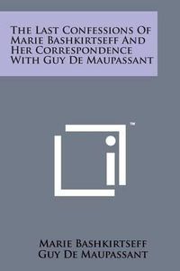 Cover image for The Last Confessions of Marie Bashkirtseff and Her Correspondence with Guy de Maupassant