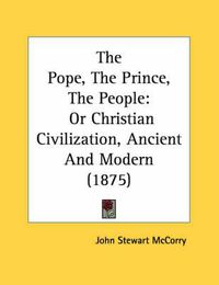 Cover image for The Pope, the Prince, the People: Or Christian Civilization, Ancient and Modern (1875)