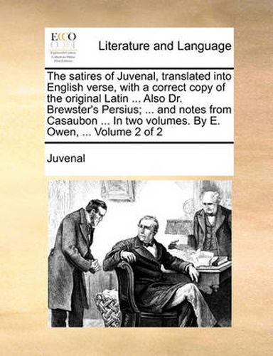 The Satires of Juvenal, Translated Into English Verse, with a Correct Copy of the Original Latin ... Also Dr. Brewster's Persius; ... and Notes from Casaubon ... in Two Volumes. by E. Owen, ... Volume 2 of 2
