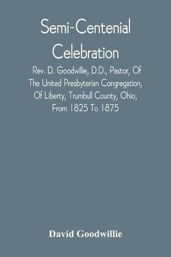 Semi-Centenial Celebration: Rev. D. Goodwillie, D.D., Pastor, Of The United Presbyterian Congregation, Of Liberty, Trumbull County, Ohio, From 1825 To 1875