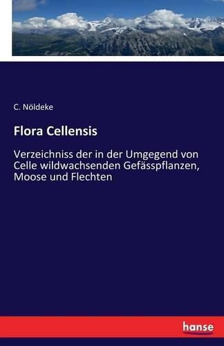 Cover image for Flora Cellensis: Verzeichniss der in der Umgegend von Celle wildwachsenden Gefasspflanzen, Moose und Flechten