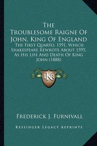 Cover image for The Troublesome Raigne of John, King of England: The First Quarto, 1591, Which Shakespeare Rewrote about 1595, as His Life and Death of King John (1888)