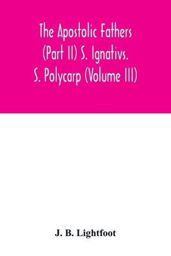 The Apostolic Fathers (Part II) S. Ignativs. S. Polycarp (Volume III)