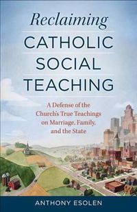 Cover image for Reclaiming Catholic Social Teaching: A Defense of the Church's True Teachings on Marriage, Family, and the State