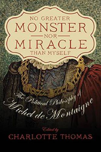 Cover image for No Greater Monster nor Miracle than Myself: The Political Philosophy of Michel de Montaigne