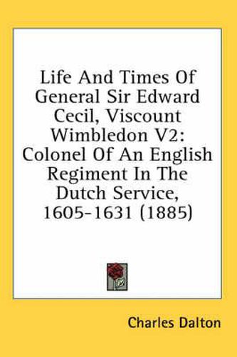 Life and Times of General Sir Edward Cecil, Viscount Wimbledon V2: Colonel of an English Regiment in the Dutch Service, 1605-1631 (1885)