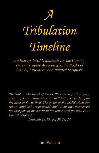 A Tribulation Timeline - An Extrapolated Hypothesis for the Coming Time of Trouble According to the Books of Daniel, Revelation and Related Scripture