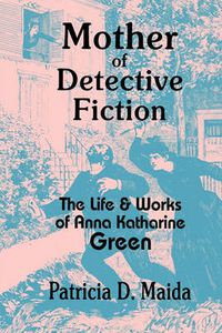 Cover image for Mother of Detective Fiction: the Life and Works of Anna Katharine Green