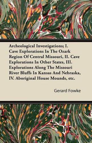 Cover image for Archeological Investigations; I. Cave Explorations In The Ozark Region Of Central Missouri, II. Cave Explorations In Other States, III. Explorations Along The Missouri River Bluffs In Kansas And Nebraska, IV. Aboriginal House Mounds, Etc.