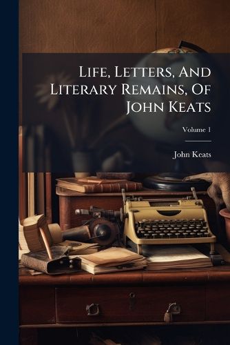 Cover image for Life, Letters, And Literary Remains, Of John Keats