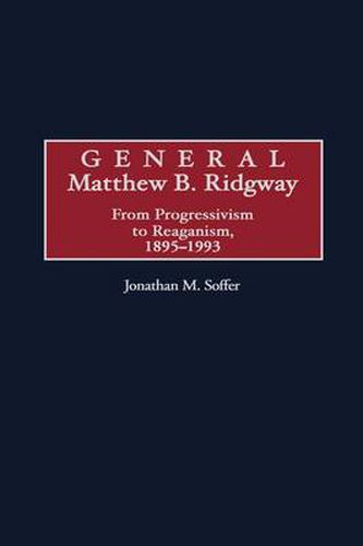 Cover image for General Matthew B. Ridgway: From Progressivism to Reaganism, 1895-1993