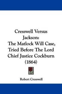 Cover image for Cresswell Versus Jackson: The Matlock Will Case, Tried Before The Lord Chief Justice Cockburn (1864)