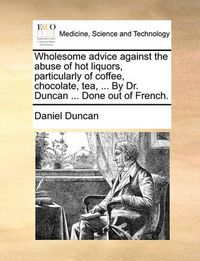 Cover image for Wholesome Advice Against the Abuse of Hot Liquors, Particularly of Coffee, Chocolate, Tea, ... by Dr. Duncan ... Done Out of French.