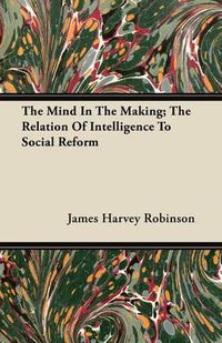 Cover image for The Mind In The Making; The Relation Of Intelligence To Social Reform