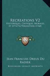 Cover image for Recreations V2 Recreations V2: Historiques, Critiques, Morales, Et Dacentsa -A Centseruditihistoriques, Critiques, Morales, Et Dacentsa -A Centserudition (1768) on (1768)