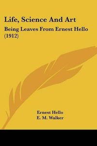 Cover image for Life, Science and Art: Being Leaves from Ernest Hello (1912)