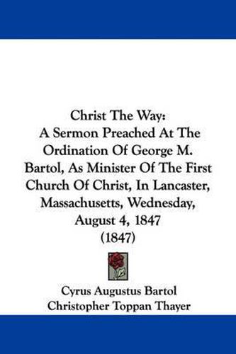 Cover image for Christ The Way: A Sermon Preached At The Ordination Of George M. Bartol, As Minister Of The First Church Of Christ, In Lancaster, Massachusetts, Wednesday, August 4, 1847 (1847)