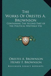 Cover image for The Works of Orestes A. Brownson: Containing the Second Part of the Political Writings V16