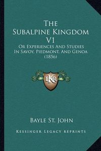 Cover image for The Subalpine Kingdom V1: Or Experiences and Studies in Savoy, Piedmont, and Genoa (1856)