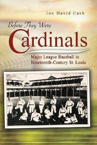 Before They Were Cardinals: Major League Baseball in Nineteenth-Century St Louis